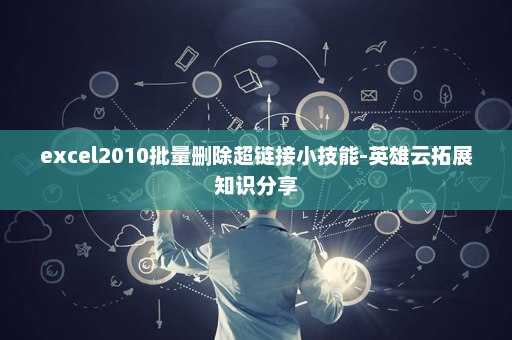 excel2010批量删除超链接小技能-英雄云拓展知识分享