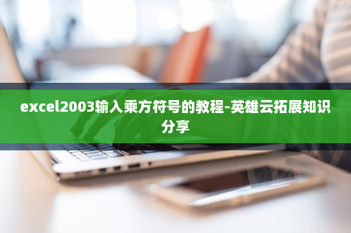 excel2003输入乘方符号的教程-英雄云拓展知识分享