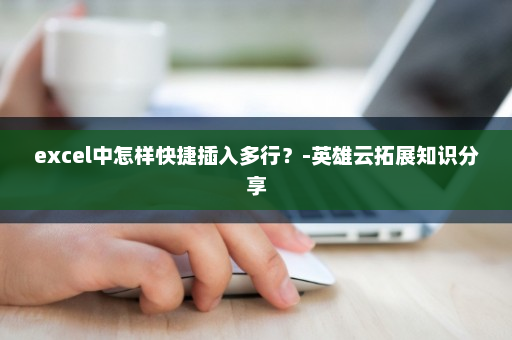 excel中怎样快捷插入多行？-英雄云拓展知识分享