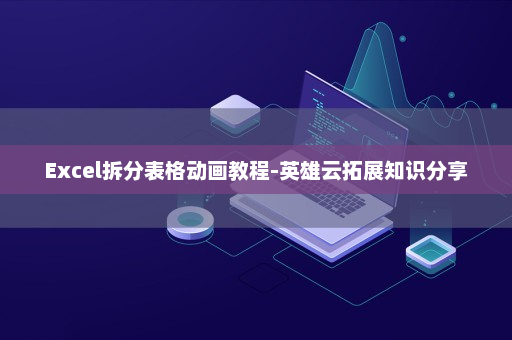 Excel拆分表格动画教程-英雄云拓展知识分享