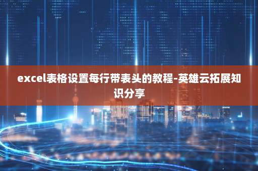 excel表格设置每行带表头的教程-英雄云拓展知识分享