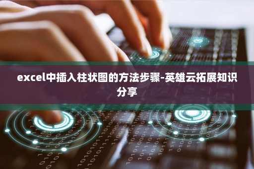 excel中插入柱状图的方法步骤-英雄云拓展知识分享