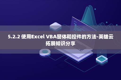 5.2.2 使用Excel VBA窗体和控件的方法-英雄云拓展知识分享