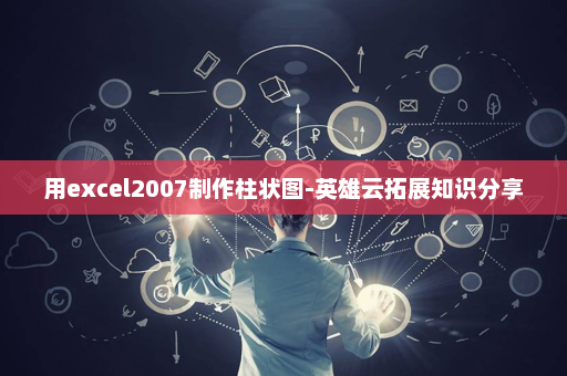 用excel2007制作柱状图-英雄云拓展知识分享