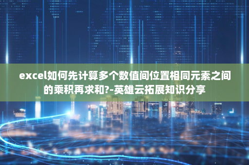 excel如何先计算多个数值间位置相同元素之间的乘积再求和?-英雄云拓展知识分享