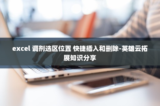 excel 调剂选区位置 快捷插入和删除-英雄云拓展知识分享