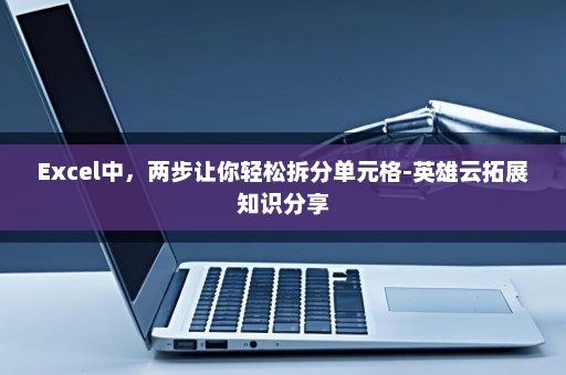Excel中，两步让你轻松拆分单元格-英雄云拓展知识分享