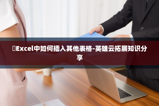 ​Excel中如何插入其他表格-英雄云拓展知识分享