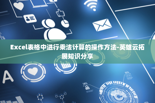 Excel表格中进行乘法计算的操作方法-英雄云拓展知识分享