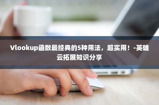 Vlookup函数最经典的5种用法，超实用！-英雄云拓展知识分享