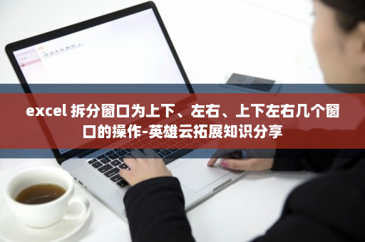 excel 拆分窗口为上下、左右、上下左右几个窗口的操作-英雄云拓展知识分享
