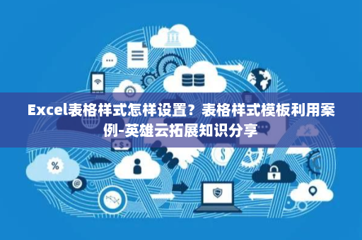 Excel表格样式怎样设置？表格样式模板利用案例-英雄云拓展知识分享