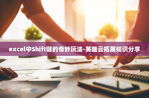 excel中Shift键的奇妙玩法-英雄云拓展知识分享
