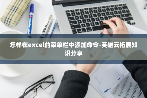 怎样在excel的菜单栏中添加命令-英雄云拓展知识分享