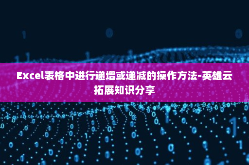 Excel表格中进行递增或递减的操作方法-英雄云拓展知识分享