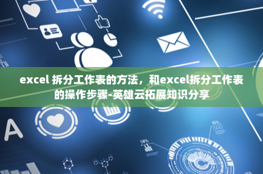 excel 拆分工作表的方法，和excel拆分工作表的操作步骤-英雄云拓展知识分享