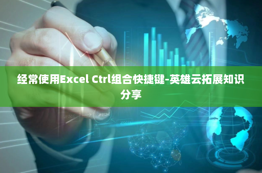 经常使用Excel Ctrl组合快捷键-英雄云拓展知识分享