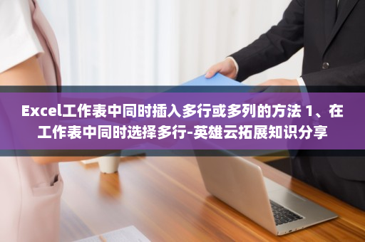 Excel工作表中同时插入多行或多列的方法 1、在工作表中同时选择多行-英雄云拓展知识分享