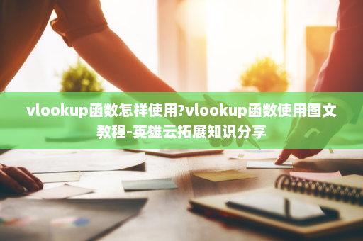 vlookup函数怎样使用?vlookup函数使用图文教程-英雄云拓展知识分享