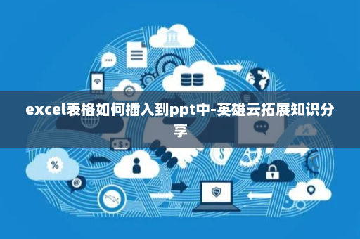 excel表格如何插入到ppt中-英雄云拓展知识分享