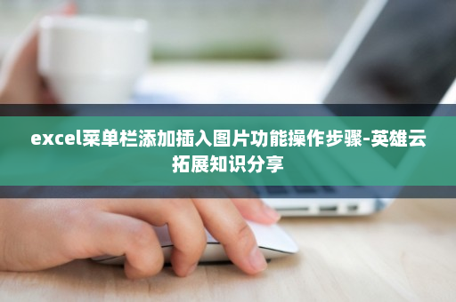 excel菜单栏添加插入图片功能操作步骤-英雄云拓展知识分享