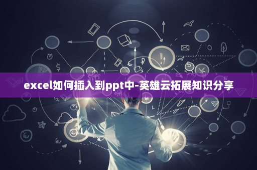 excel如何插入到ppt中-英雄云拓展知识分享