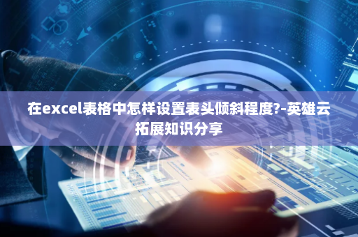 在excel表格中怎样设置表头倾斜程度?-英雄云拓展知识分享