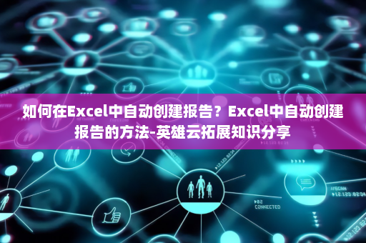 如何在Excel中自动创建报告？Excel中自动创建报告的方法-英雄云拓展知识分享