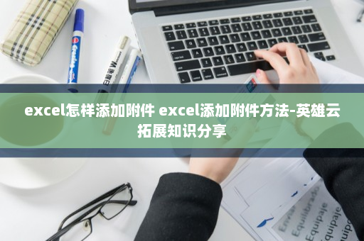 excel怎样添加附件 excel添加附件方法-英雄云拓展知识分享