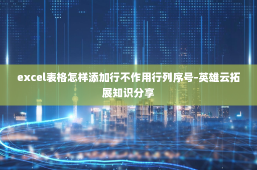 excel表格怎样添加行不作用行列序号-英雄云拓展知识分享