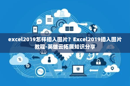 excel2019怎样插入图片？Excel2019插入图片教程-英雄云拓展知识分享