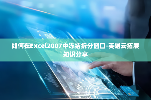 如何在Excel2007中冻结拆分窗口-英雄云拓展知识分享