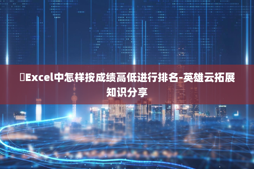 ​Excel中怎样按成绩高低进行排名-英雄云拓展知识分享
