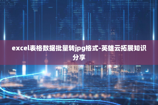 excel表格数据批量转jpg格式-英雄云拓展知识分享