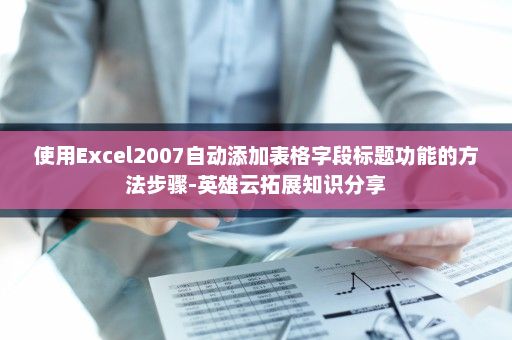 使用Excel2007自动添加表格字段标题功能的方法步骤-英雄云拓展知识分享