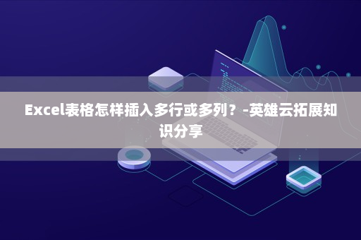 Excel表格怎样插入多行或多列？-英雄云拓展知识分享