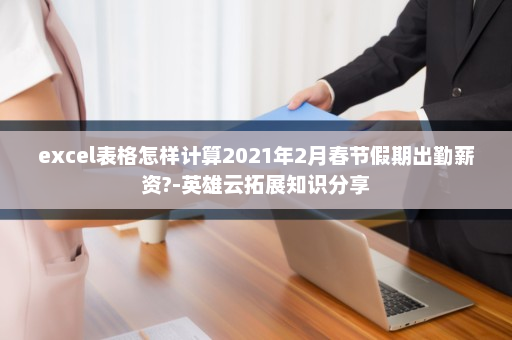 excel表格怎样计算2021年2月春节假期出勤薪资?-英雄云拓展知识分享