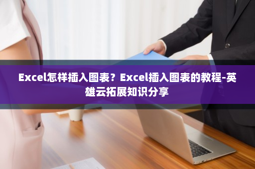Excel怎样插入图表？Excel插入图表的教程-英雄云拓展知识分享