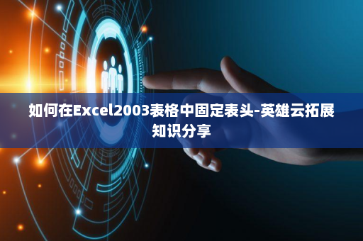 如何在Excel2003表格中固定表头-英雄云拓展知识分享