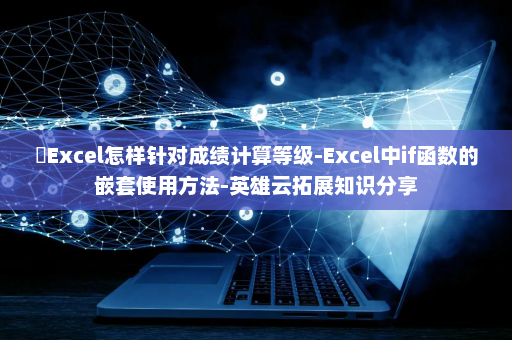 ​Excel怎样针对成绩计算等级-Excel中if函数的嵌套使用方法-英雄云拓展知识分享