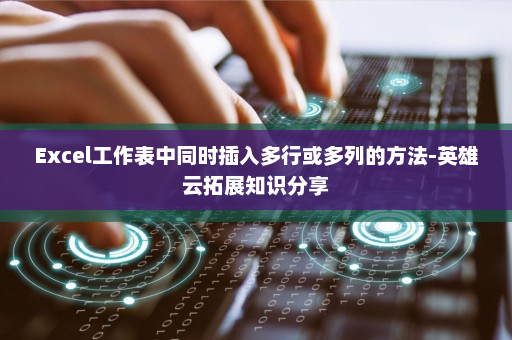 Excel工作表中同时插入多行或多列的方法-英雄云拓展知识分享