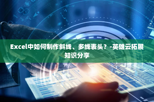 Excel中如何制作斜线、多线表头？-英雄云拓展知识分享