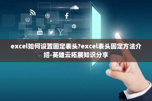 excel如何设置固定表头?excel表头固定方法介绍-英雄云拓展知识分享