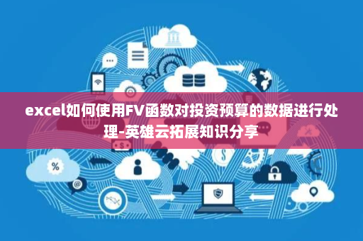excel如何使用FV函数对投资预算的数据进行处理-英雄云拓展知识分享
