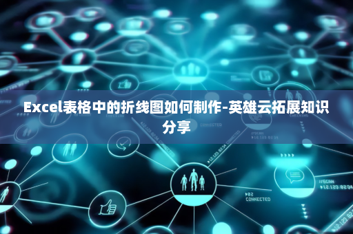 Excel表格中的折线图如何制作-英雄云拓展知识分享