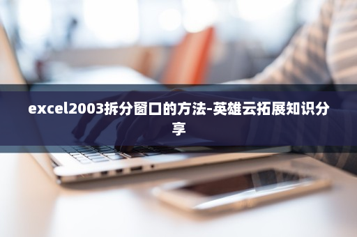 excel2003拆分窗口的方法-英雄云拓展知识分享