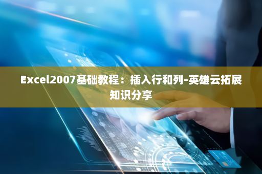 Excel2007基础教程：插入行和列-英雄云拓展知识分享