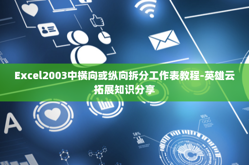 Excel2003中横向或纵向拆分工作表教程-英雄云拓展知识分享