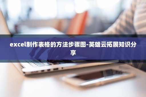 excel制作表格的方法步骤图-英雄云拓展知识分享