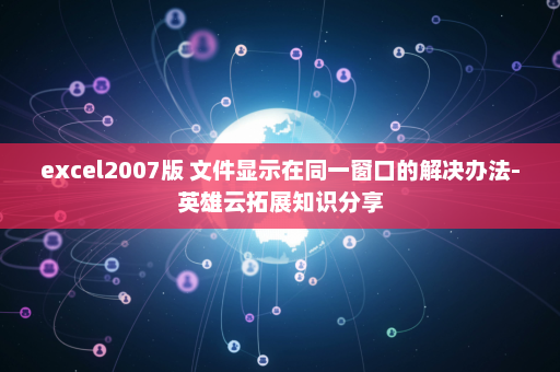 excel2007版 文件显示在同一窗口的解决办法-英雄云拓展知识分享